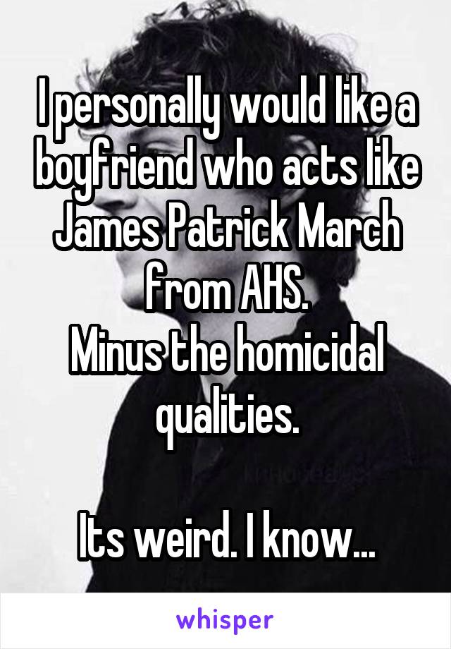 I personally would like a boyfriend who acts like James Patrick March from AHS.
Minus the homicidal qualities.

Its weird. I know...