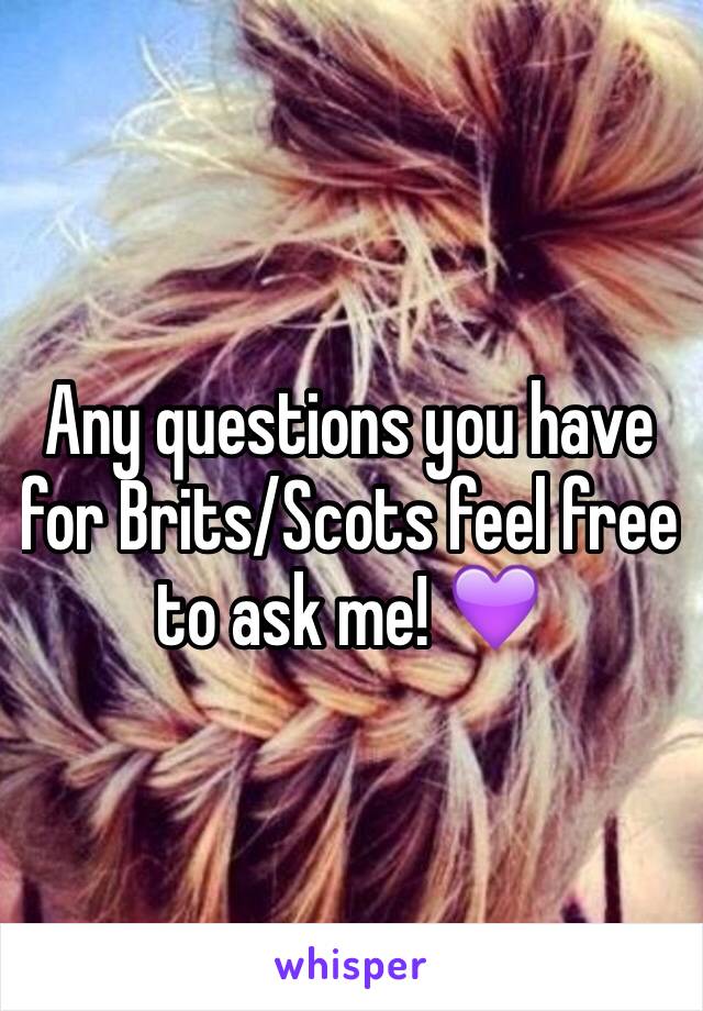 Any questions you have for Brits/Scots feel free to ask me! 💜