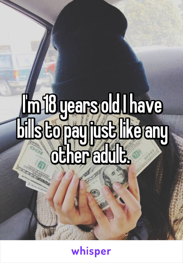 I'm 18 years old I have bills to pay just like any other adult. 