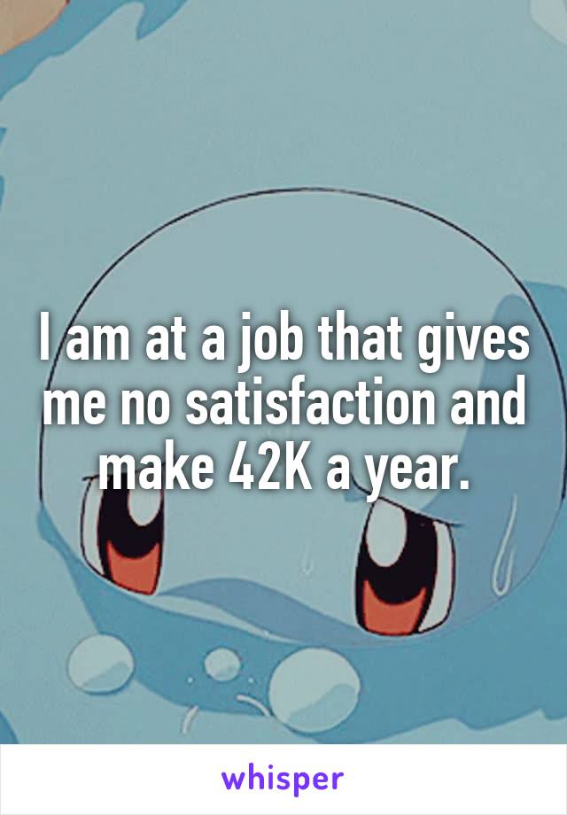 I am at a job that gives me no satisfaction and make 42K a year.