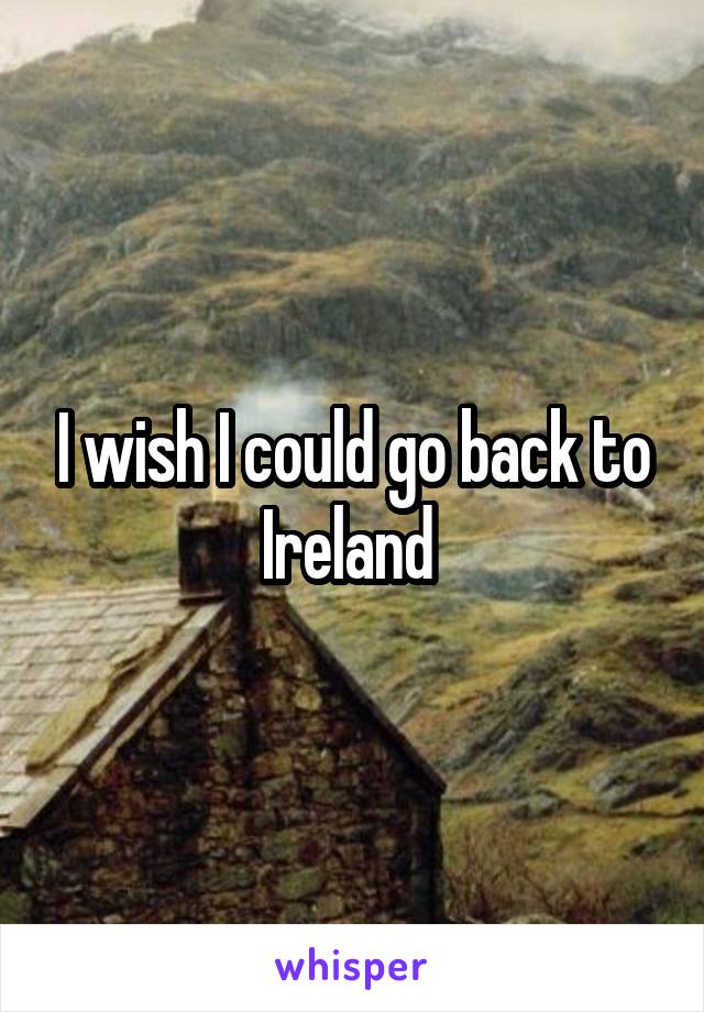 I wish I could go back to Ireland 