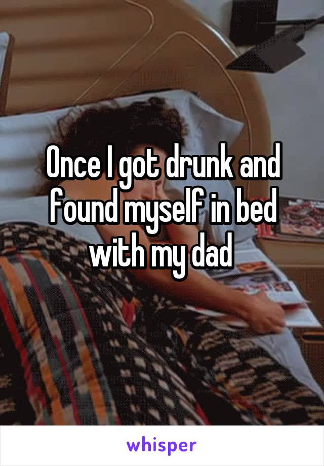 Once I got drunk and found myself in bed with my dad 
