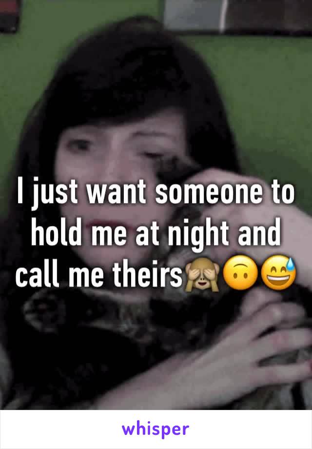 I just want someone to hold me at night and call me theirs🙈🙃😅