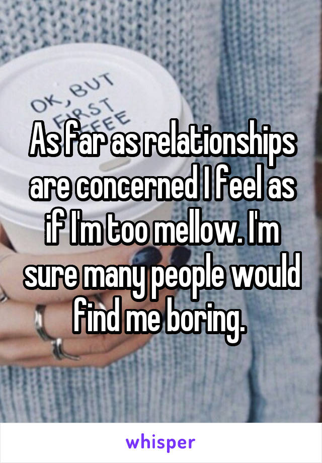 As far as relationships are concerned I feel as if I'm too mellow. I'm sure many people would find me boring. 