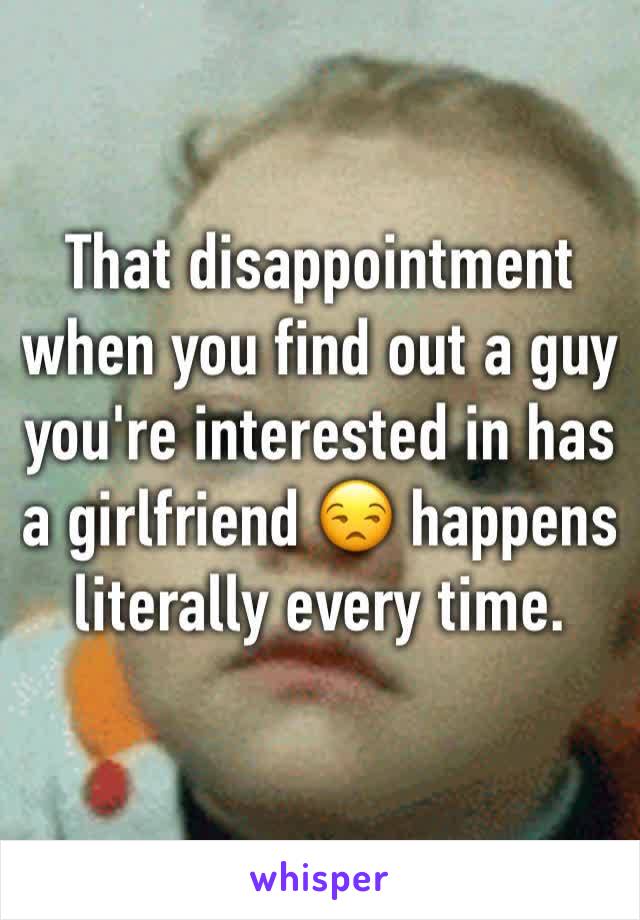 That disappointment when you find out a guy you're interested in has a girlfriend 😒 happens literally every time. 