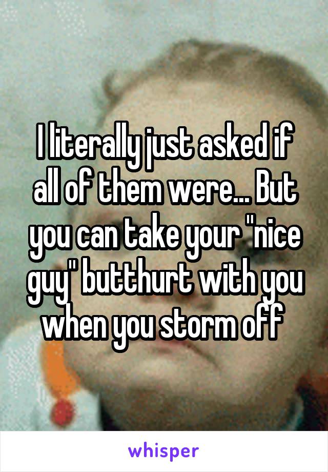 I literally just asked if all of them were... But you can take your "nice guy" butthurt with you when you storm off 