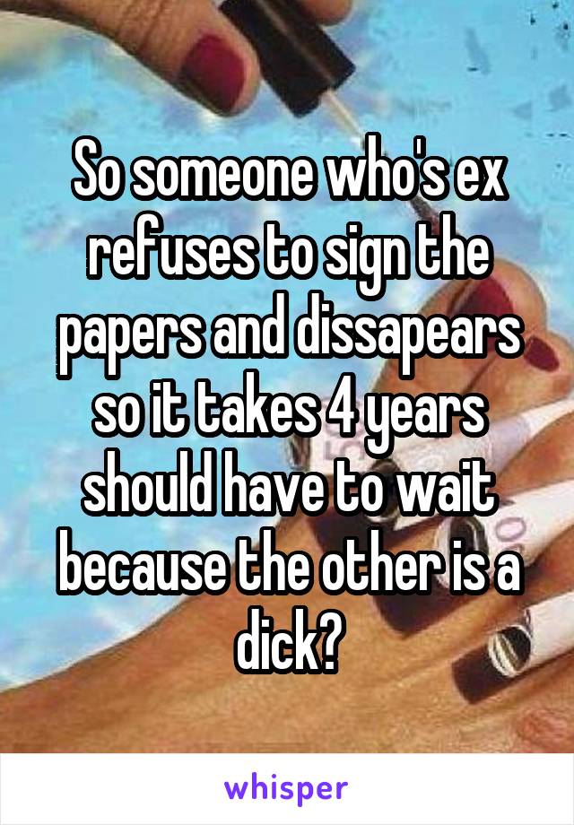 So someone who's ex refuses to sign the papers and dissapears so it takes 4 years should have to wait because the other is a dick?