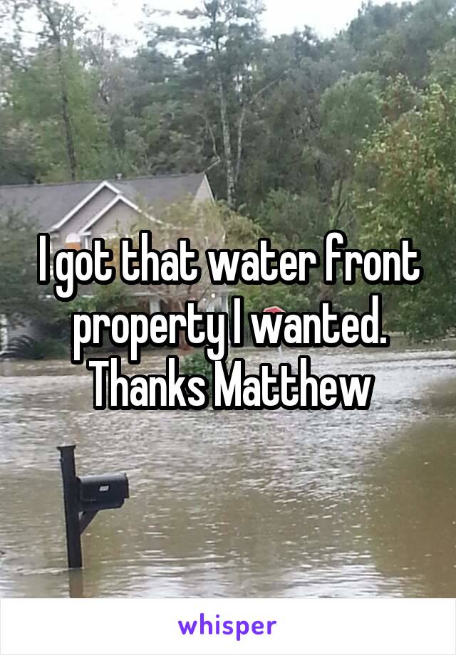 I got that water front property I wanted. Thanks Matthew