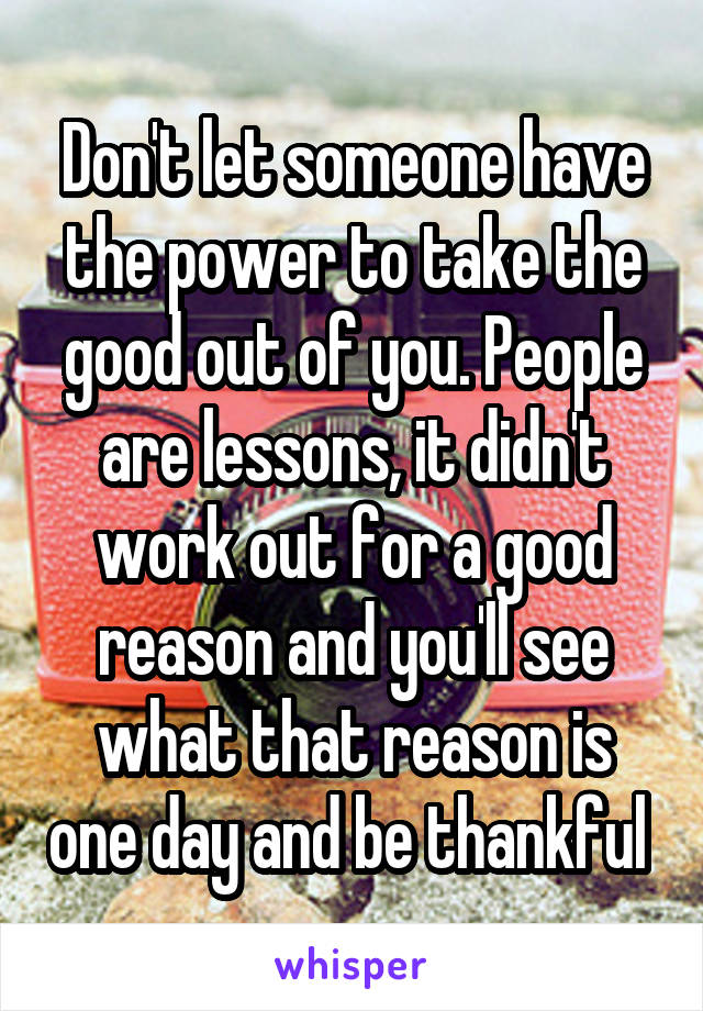Don't let someone have the power to take the good out of you. People are lessons, it didn't work out for a good reason and you'll see what that reason is one day and be thankful 