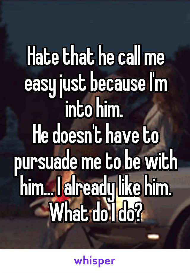 Hate that he call me easy just because I'm into him. 
He doesn't have to pursuade me to be with him... I already like him. What do I do?