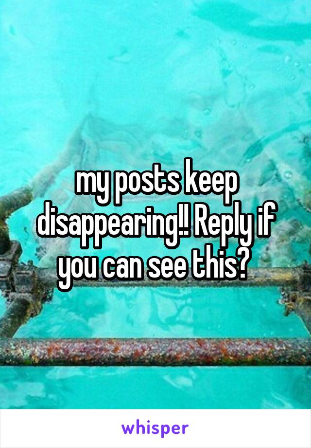 my posts keep disappearing!! Reply if you can see this? 