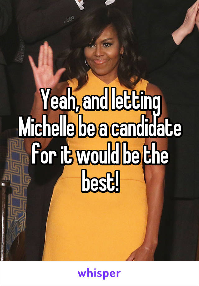 Yeah, and letting Michelle be a candidate for it would be the best!