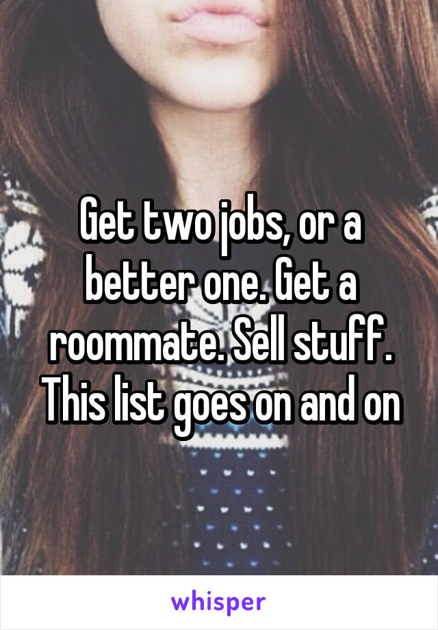 Get two jobs, or a better one. Get a roommate. Sell stuff. This list goes on and on