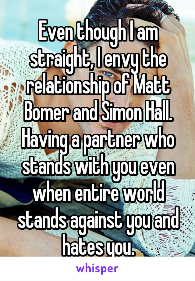 Even though I am straight, I envy the relationship of Matt Bomer and Simon Hall. Having a partner who stands with you even when entire world stands against you and hates you.