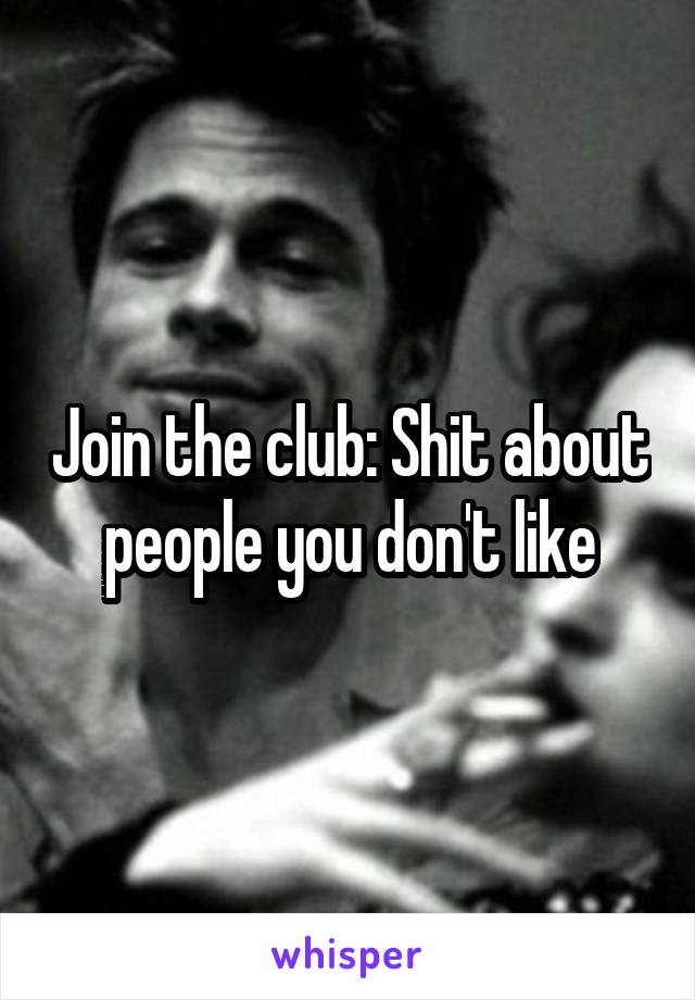 Join the club: Shit about people you don't like