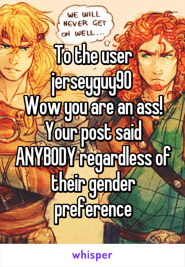 To the user
jerseyguy90 
Wow you are an ass!
Your post said ANYBODY regardless of their gender preference