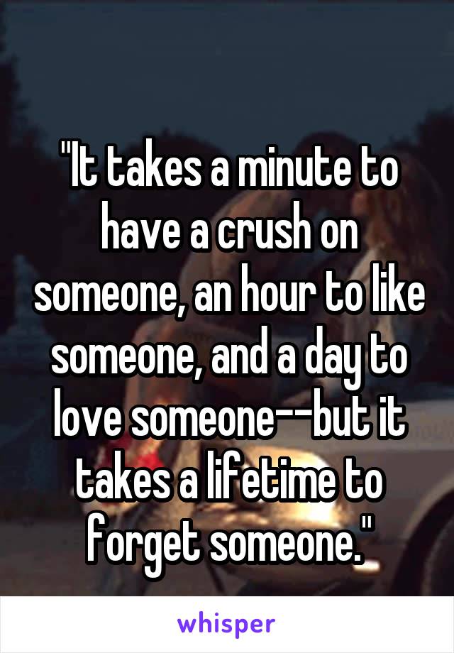
"It takes a minute to have a crush on someone, an hour to like someone, and a day to love someone--but it takes a lifetime to forget someone."