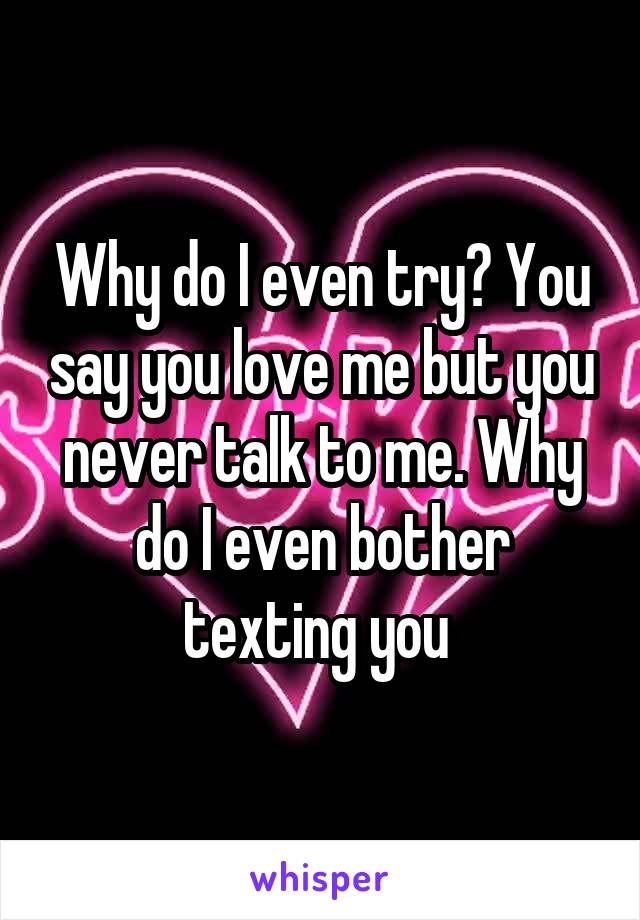 Why do I even try? You say you love me but you never talk to me. Why do I even bother texting you 