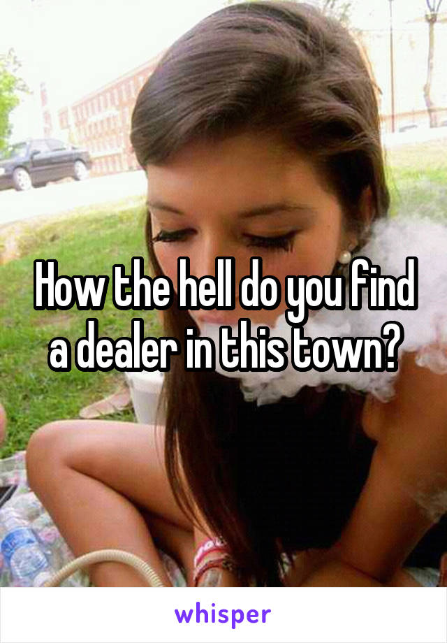 How the hell do you find a dealer in this town?