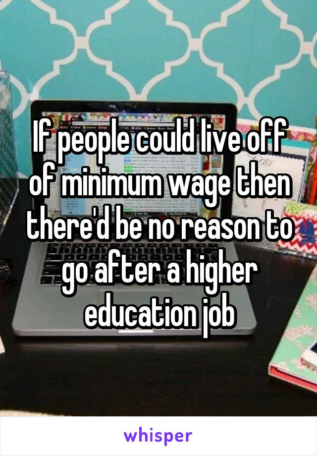 If people could live off of minimum wage then there'd be no reason to go after a higher education job
