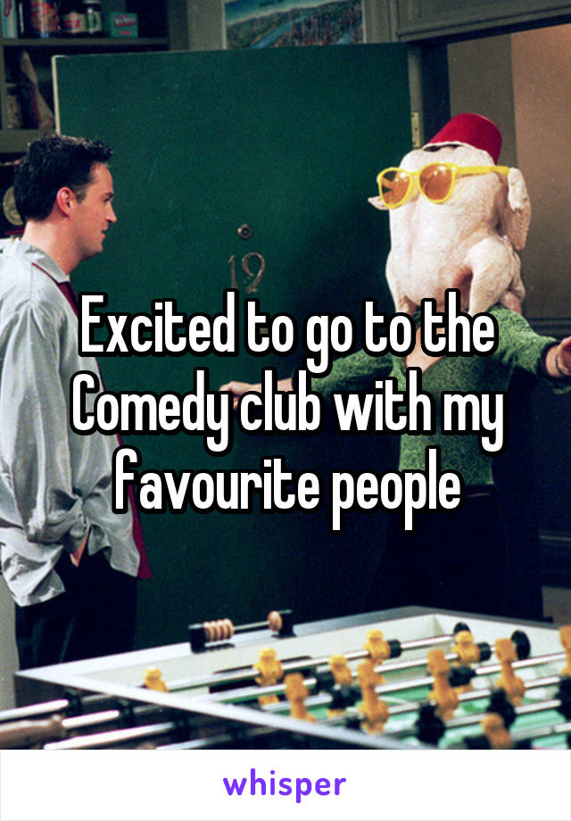 Excited to go to the Comedy club with my favourite people