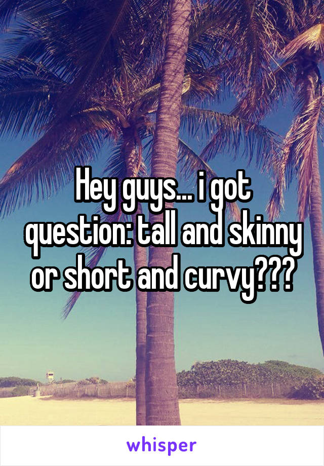 Hey guys... i got question: tall and skinny or short and curvy???
