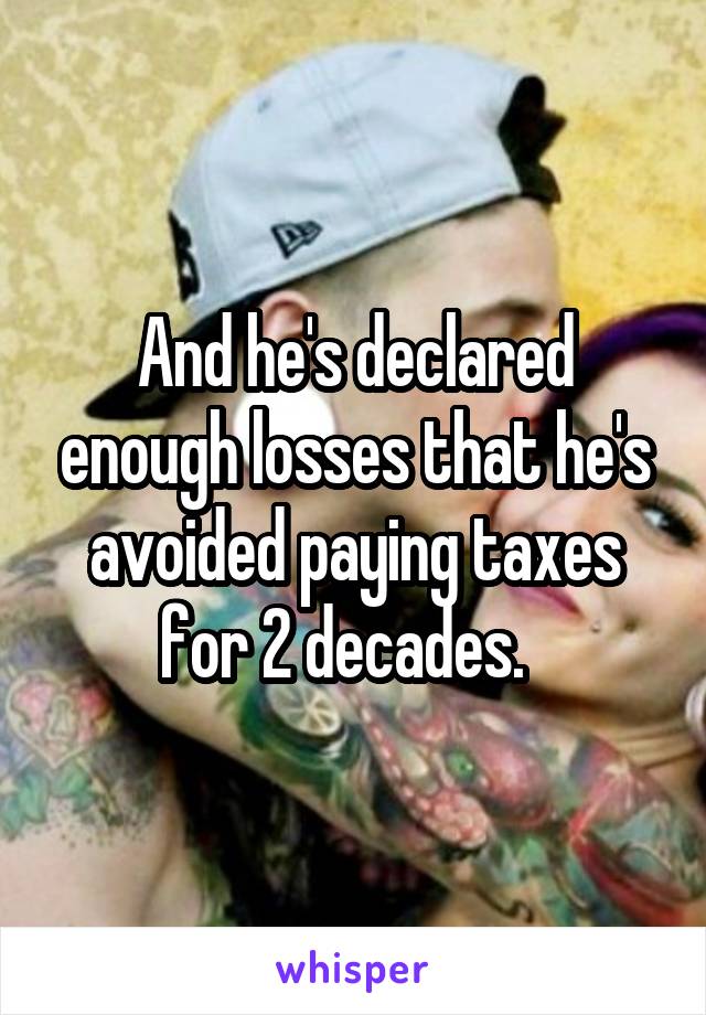 And he's declared enough losses that he's avoided paying taxes for 2 decades.  