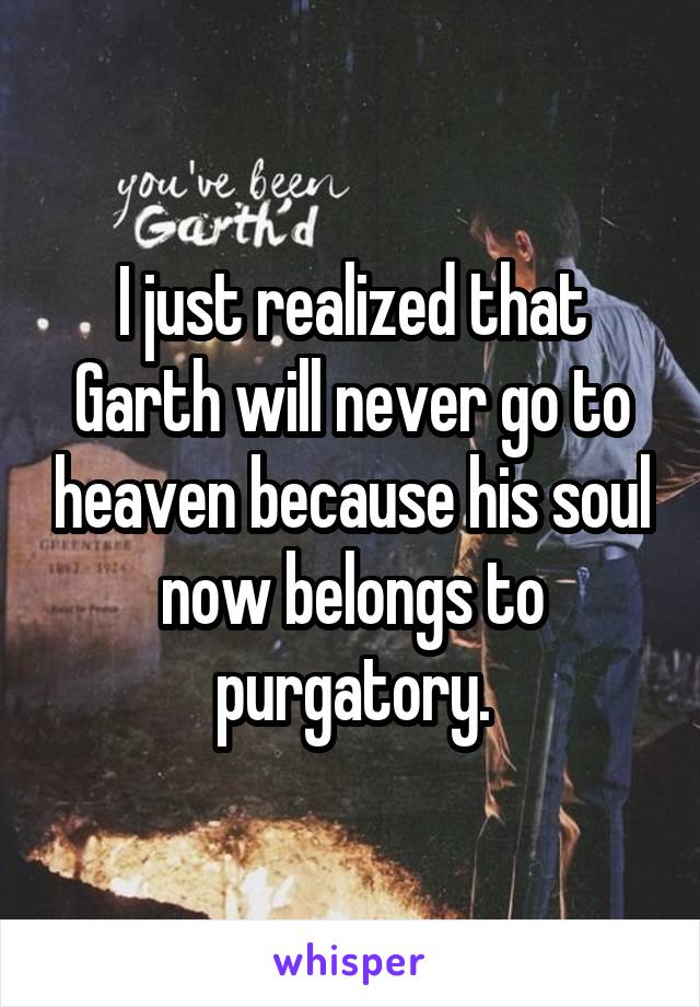 I just realized that Garth will never go to heaven because his soul now belongs to purgatory.