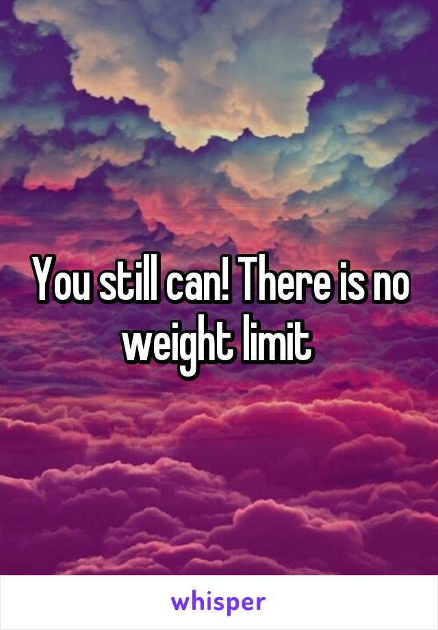 You still can! There is no weight limit 