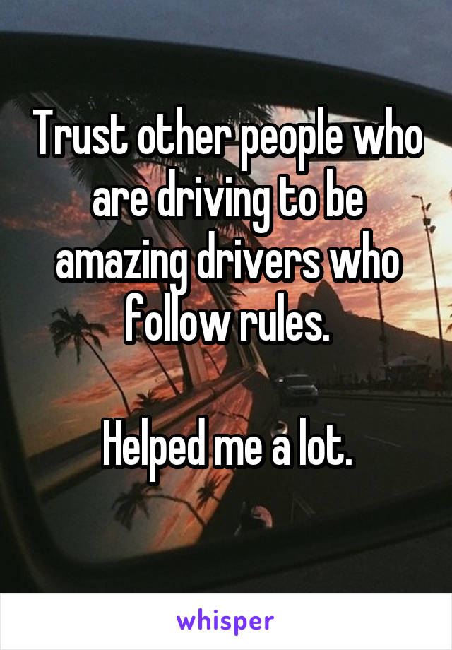 Trust other people who are driving to be amazing drivers who follow rules.

Helped me a lot.
