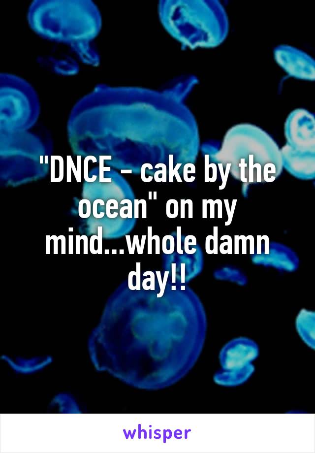 "DNCE - cake by the ocean" on my mind...whole damn day!!