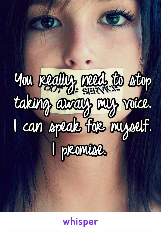 You really need to stop taking away my voice. I can speak for myself. I promise. 