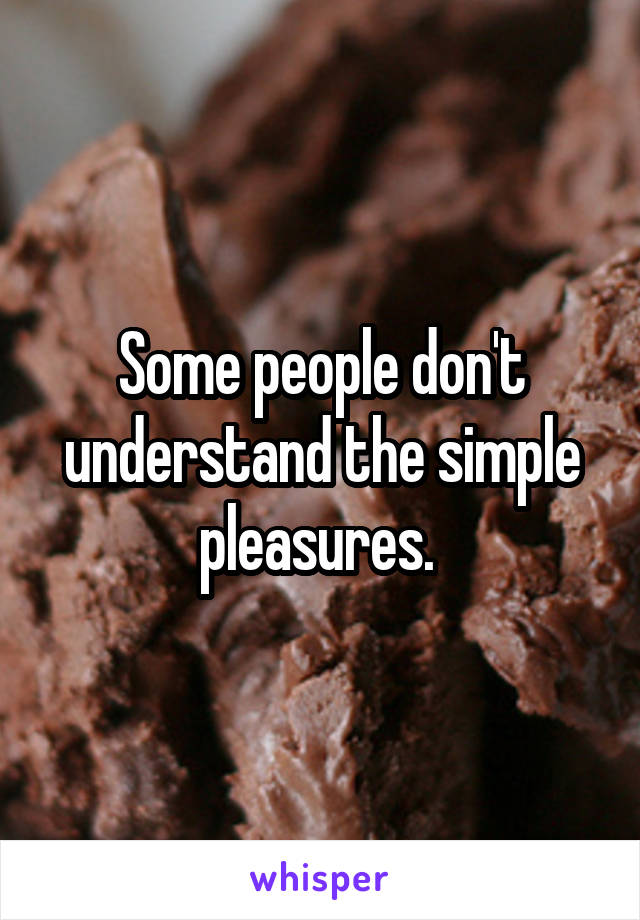 Some people don't understand the simple pleasures. 