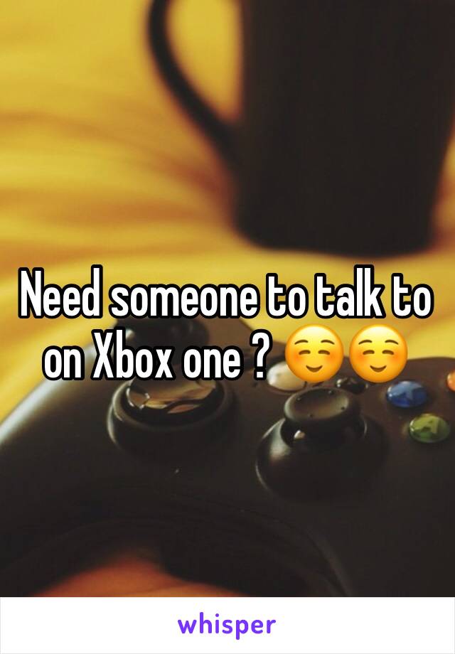 Need someone to talk to on Xbox one ? ☺️☺️