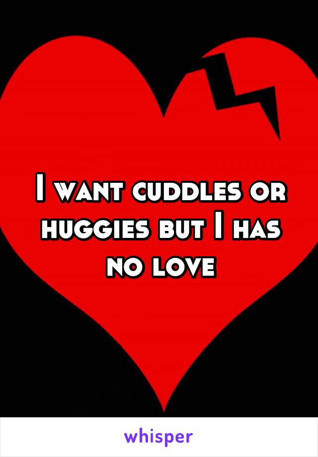 I want cuddles or huggies but I has no love