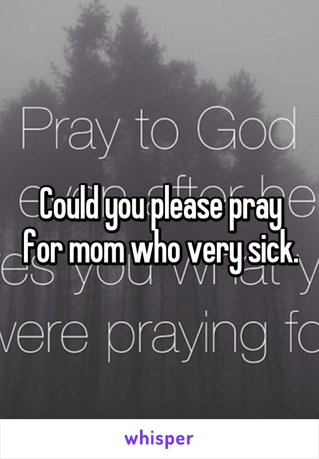 Could you please pray for mom who very sick.