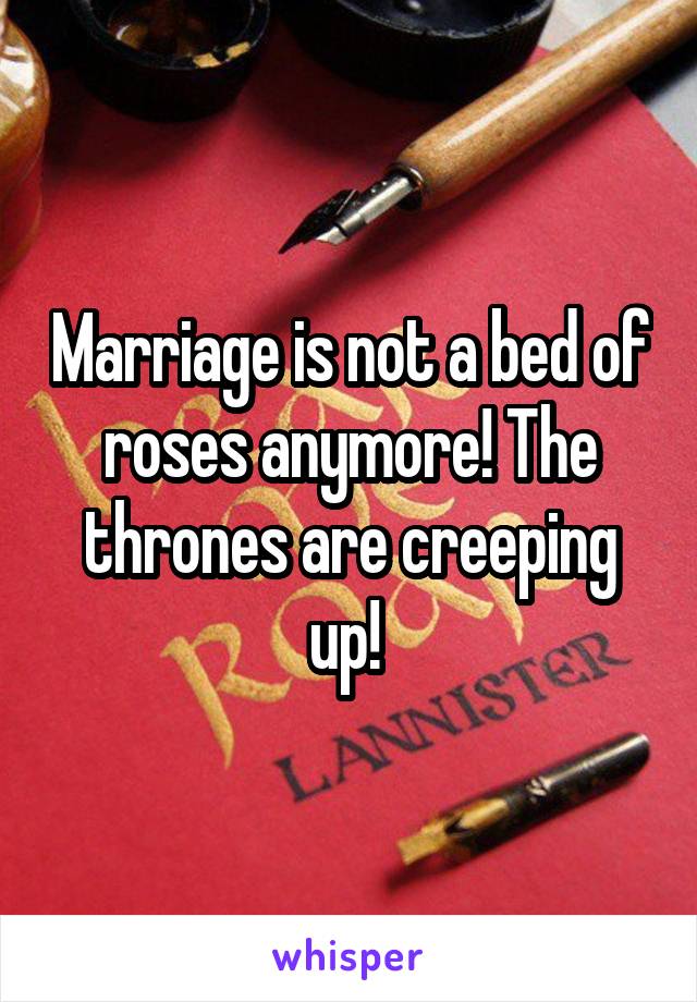 Marriage is not a bed of roses anymore! The thrones are creeping up! 