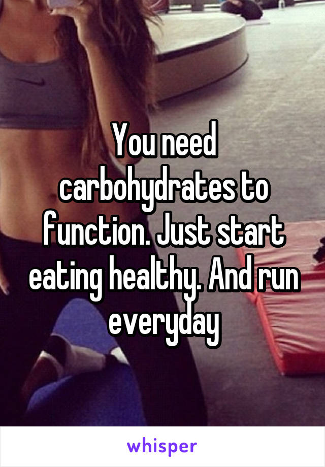 You need carbohydrates to function. Just start eating healthy. And run everyday