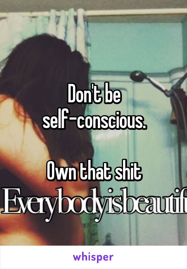 
Don't be self-conscious.

Own that shit
