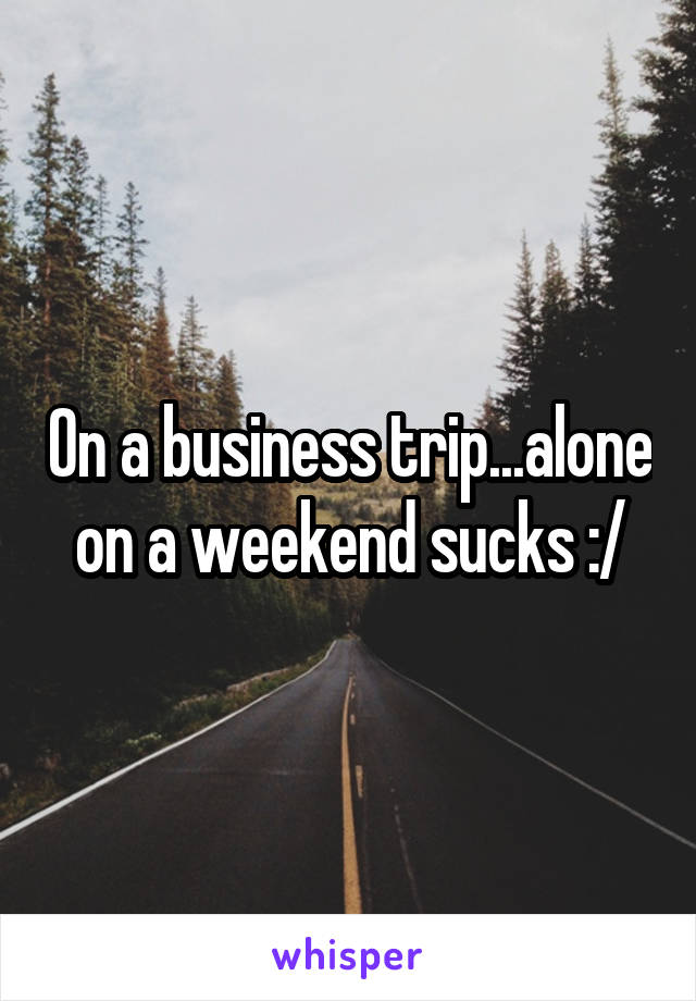 On a business trip...alone on a weekend sucks :/