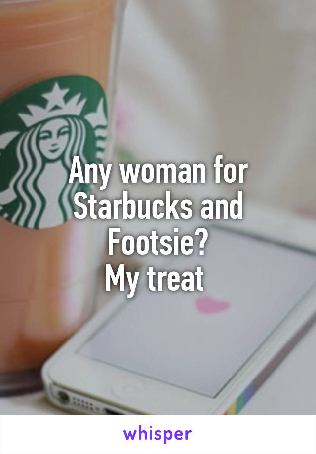 Any woman for Starbucks and Footsie?
My treat 