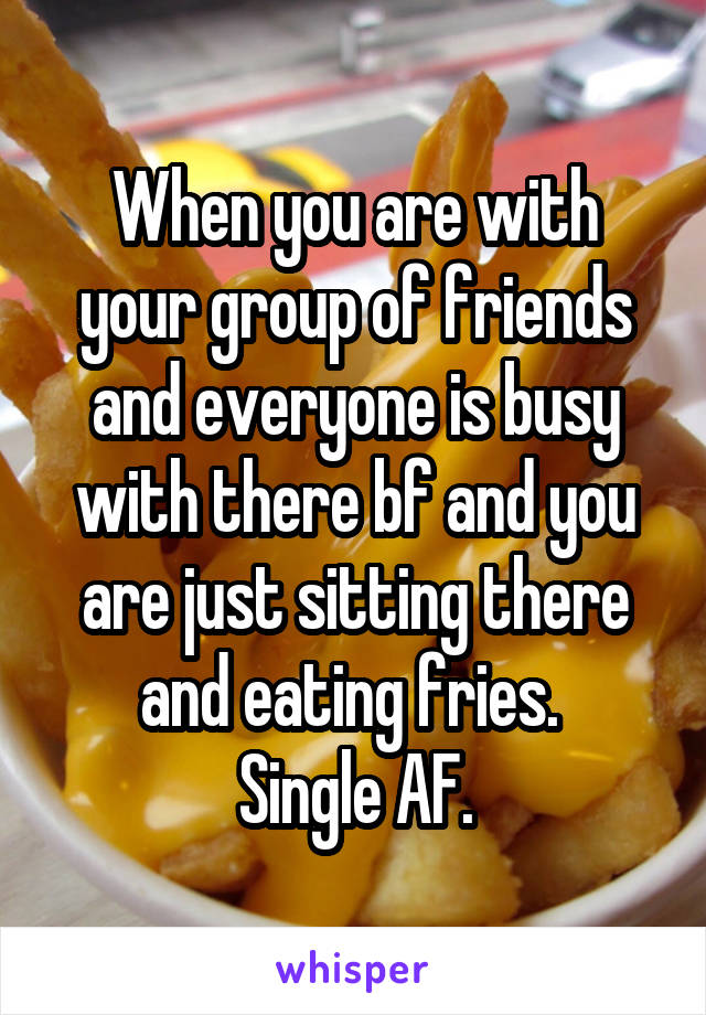 When you are with your group of friends and everyone is busy with there bf and you are just sitting there and eating fries. 
Single AF.