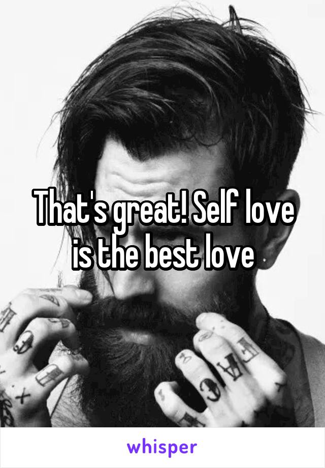 That's great! Self love is the best love