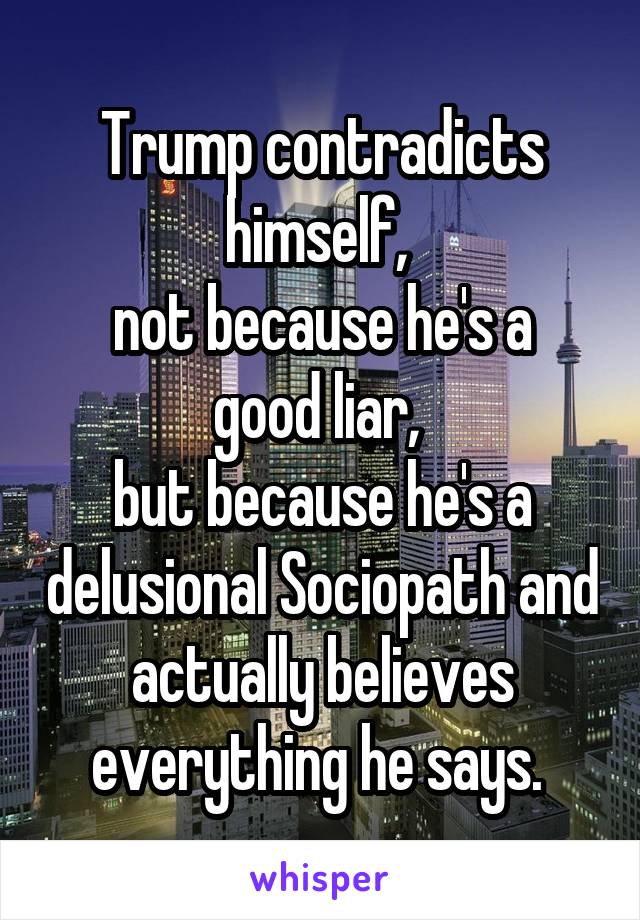 Trump contradicts himself, 
not because he's a good liar, 
but because he's a delusional Sociopath and actually believes everything he says. 