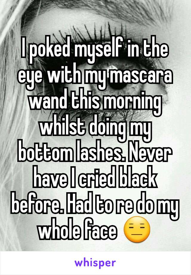 I poked myself in the eye with my mascara wand this morning whilst doing my bottom lashes. Never have I cried black before. Had to re do my whole face 😑