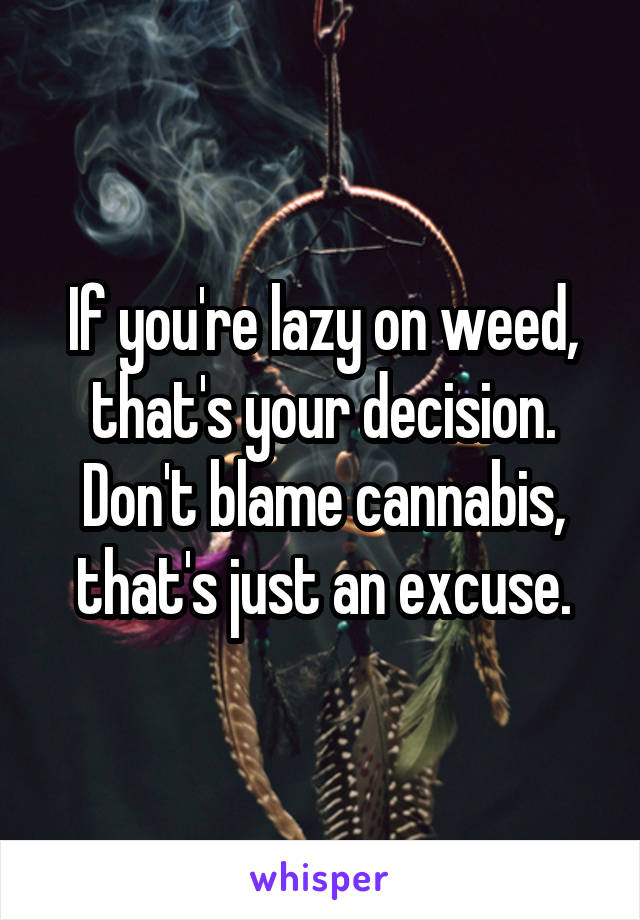 If you're lazy on weed, that's your decision. Don't blame cannabis, that's just an excuse.