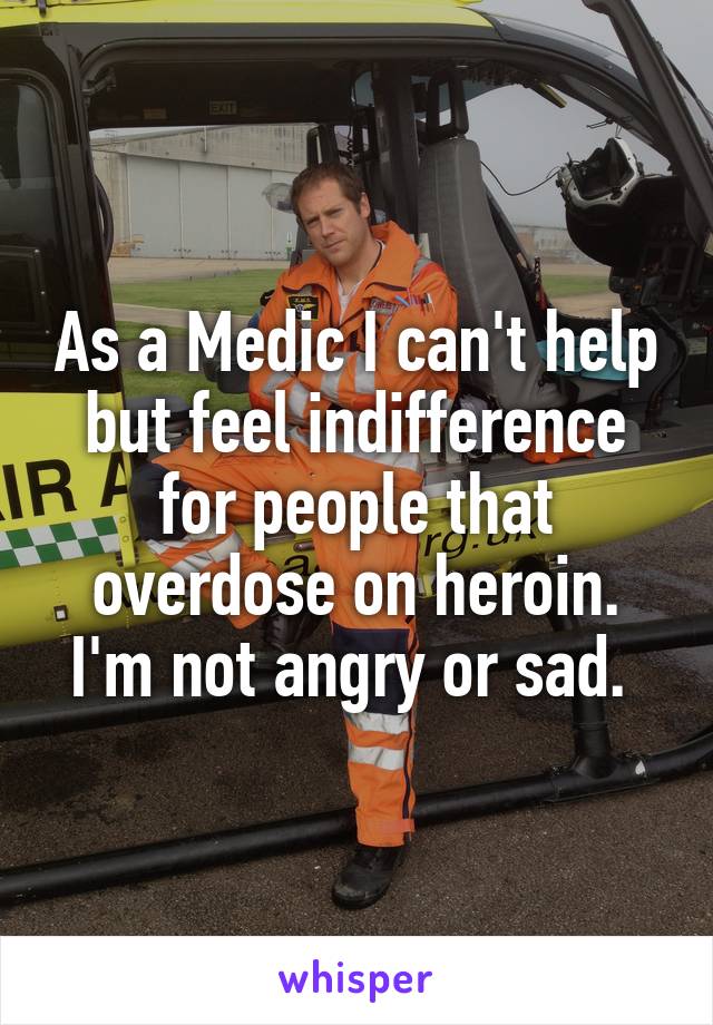 As a Medic I can't help but feel indifference for people that overdose on heroin. I'm not angry or sad. 