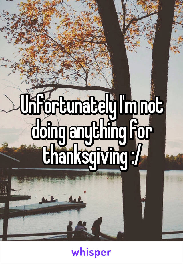 Unfortunately I'm not doing anything for thanksgiving :/