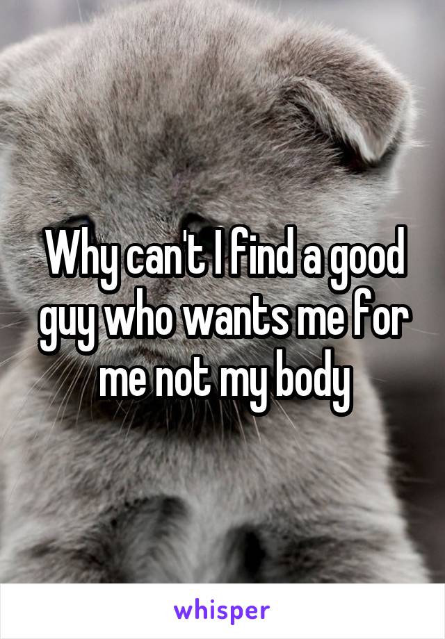 Why can't I find a good guy who wants me for me not my body
