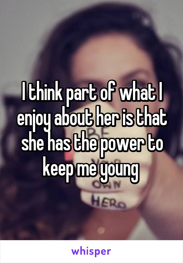 I think part of what I enjoy about her is that she has the power to keep me young 